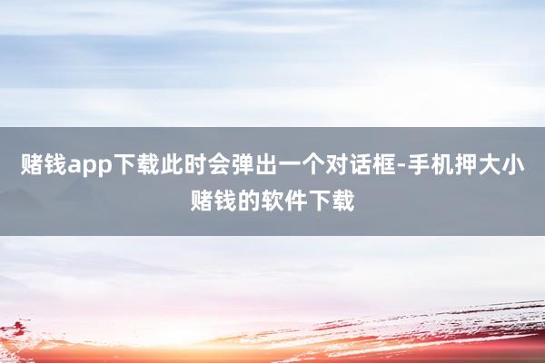 赌钱app下载此时会弹出一个对话框-手机押大小赌钱的软件下载