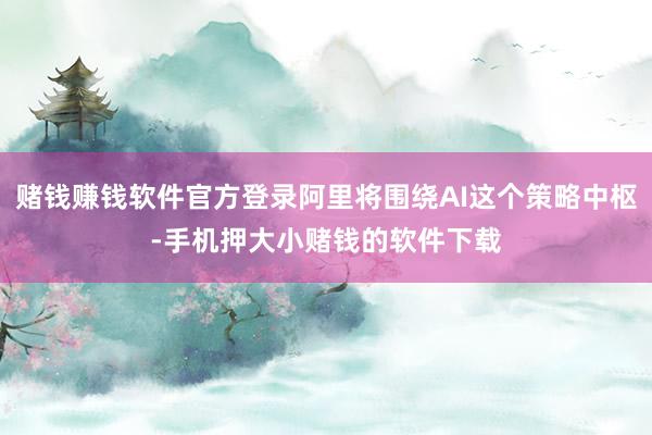 赌钱赚钱软件官方登录阿里将围绕AI这个策略中枢-手机押大小赌钱的软件下载