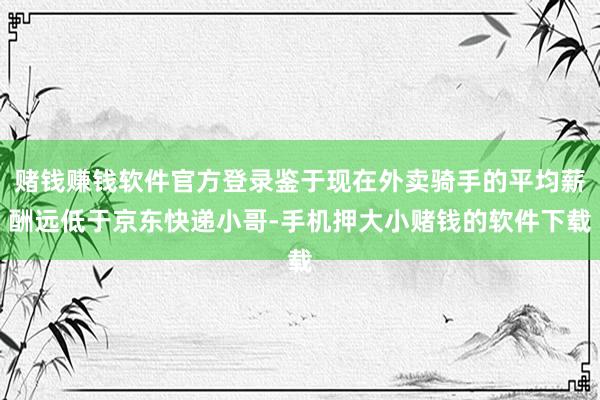 赌钱赚钱软件官方登录鉴于现在外卖骑手的平均薪酬远低于京东快递小哥-手机押大小赌钱的软件下载