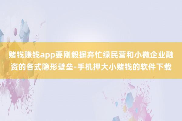 赌钱赚钱app要刚毅摒弃忙绿民营和小微企业融资的各式隐形壁垒-手机押大小赌钱的软件下载