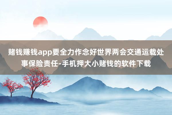 赌钱赚钱app要全力作念好世界两会交通运载处事保险责任-手机押大小赌钱的软件下载