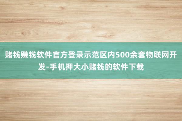 赌钱赚钱软件官方登录示范区内500余套物联网开发-手机押大小赌钱的软件下载