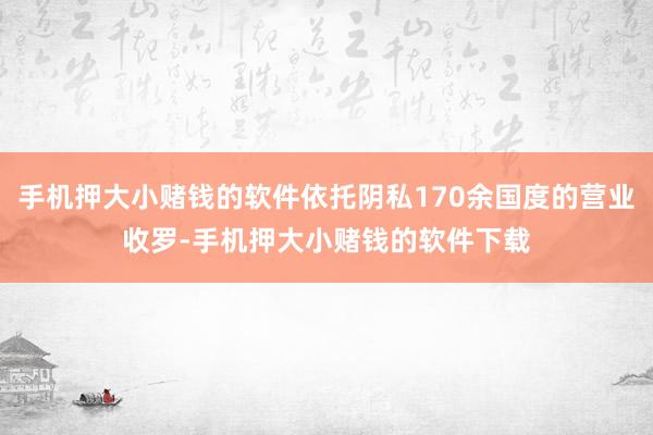 手机押大小赌钱的软件依托阴私170余国度的营业收罗-手机押大小赌钱的软件下载