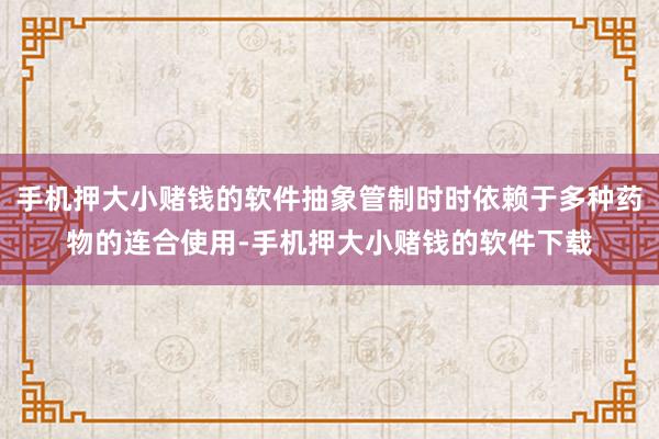 手机押大小赌钱的软件抽象管制时时依赖于多种药物的连合使用-手机押大小赌钱的软件下载