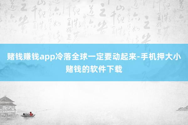 赌钱赚钱app冷落全球一定要动起来-手机押大小赌钱的软件下载
