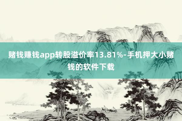赌钱赚钱app转股溢价率13.81%-手机押大小赌钱的软件下载