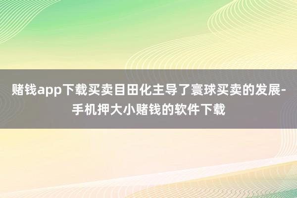 赌钱app下载买卖目田化主导了寰球买卖的发展-手机押大小赌钱的软件下载