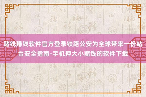 赌钱赚钱软件官方登录铁路公安为全球带来一份站台安全指南-手机押大小赌钱的软件下载