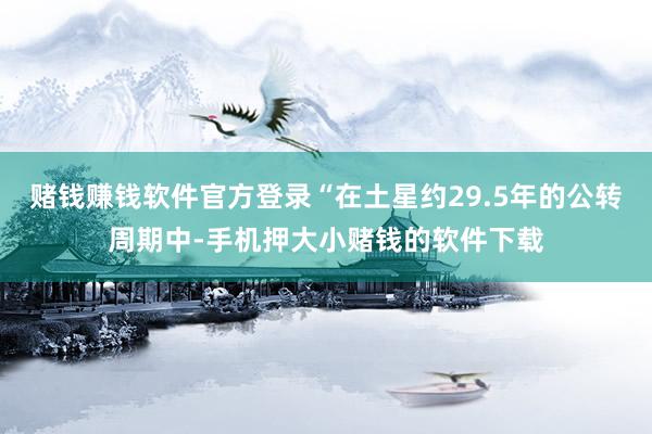 赌钱赚钱软件官方登录“在土星约29.5年的公转周期中-手机押大小赌钱的软件下载