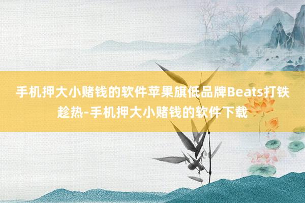 手机押大小赌钱的软件苹果旗低品牌Beats打铁趁热-手机押大小赌钱的软件下载