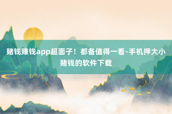 赌钱赚钱app超面子!都备值得一看-手机押大小赌钱的软件下载