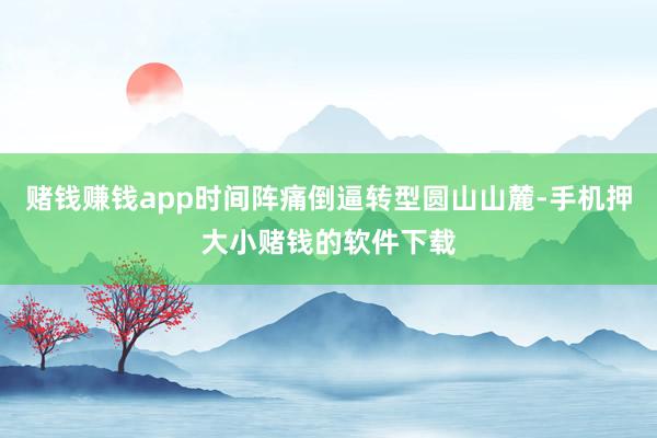 赌钱赚钱app时间阵痛倒逼转型圆山山麓-手机押大小赌钱的软件下载