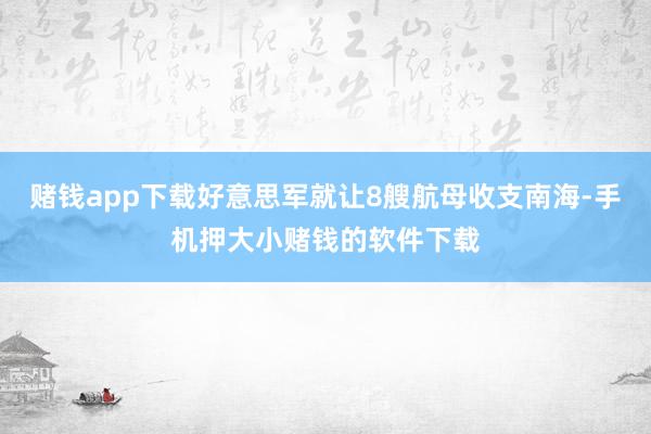 赌钱app下载好意思军就让8艘航母收支南海-手机押大小赌钱的软件下载