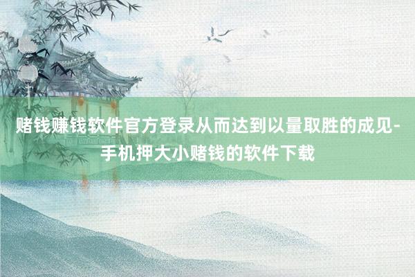 赌钱赚钱软件官方登录从而达到以量取胜的成见-手机押大小赌钱的软件下载