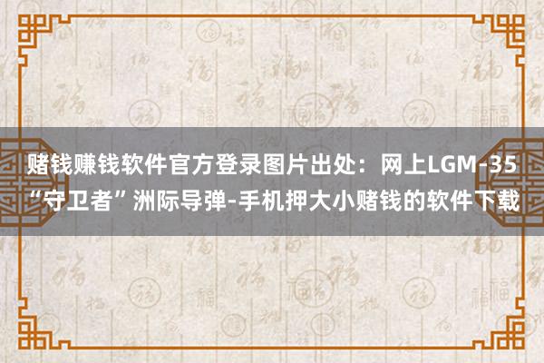 赌钱赚钱软件官方登录图片出处:网上LGM-35“守卫者”洲际导弹-手机押大小赌钱的软件下载