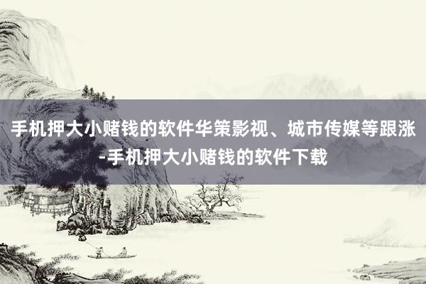 手机押大小赌钱的软件华策影视、城市传媒等跟涨-手机押大小赌钱的软件下载
