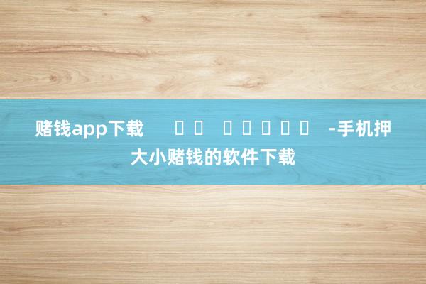赌钱app下载 -手机押大小赌钱的软件下载