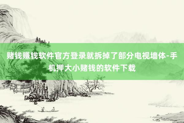 赌钱赚钱软件官方登录就拆掉了部分电视墙体-手机押大小赌钱的软件下载