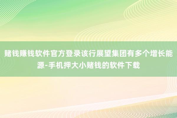 赌钱赚钱软件官方登录该行展望集团有多个增长能源-手机押大小赌钱的软件下载