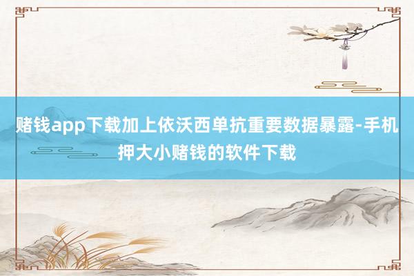 赌钱app下载加上依沃西单抗重要数据暴露-手机押大小赌钱的软件下载