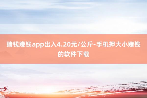 赌钱赚钱app出入4.20元/公斤-手机押大小赌钱的软件下载