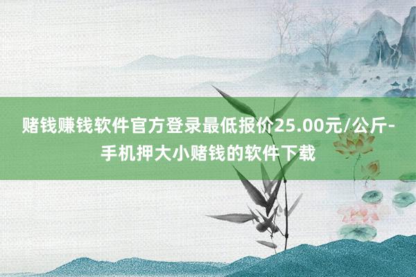 赌钱赚钱软件官方登录最低报价25.00元/公斤-手机押大小赌钱的软件下载