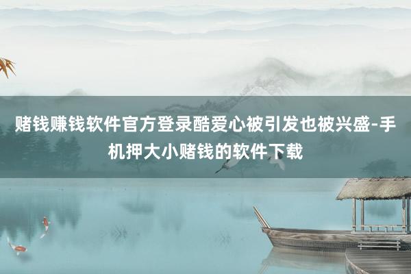 赌钱赚钱软件官方登录酷爱心被引发也被兴盛-手机押大小赌钱的软件下载
