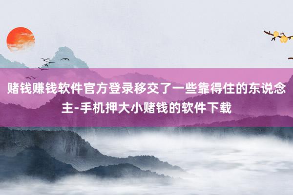 赌钱赚钱软件官方登录移交了一些靠得住的东说念主-手机押大小赌钱的软件下载