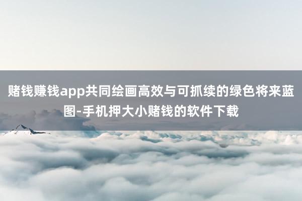 赌钱赚钱app共同绘画高效与可抓续的绿色将来蓝图-手机押大小赌钱的软件下载