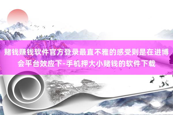 赌钱赚钱软件官方登录最直不雅的感受则是在进博会平台效应下-手机押大小赌钱的软件下载