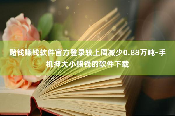 赌钱赚钱软件官方登录较上周减少0.88万吨-手机押大小赌钱的软件下载