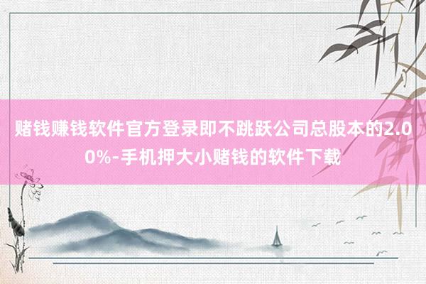 赌钱赚钱软件官方登录即不跳跃公司总股本的2.00%-手机押大小赌钱的软件下载