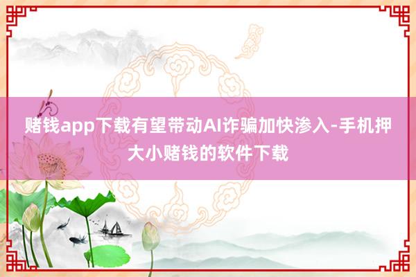 赌钱app下载有望带动AI诈骗加快渗入-手机押大小赌钱的软件下载