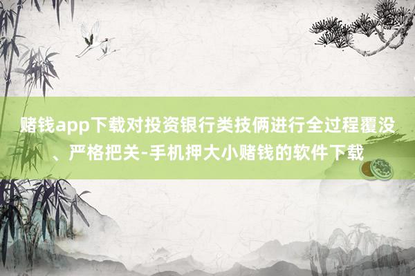 赌钱app下载对投资银行类技俩进行全过程覆没、严格把关-手机押大小赌钱的软件下载