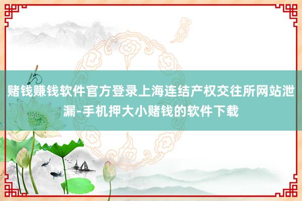 赌钱赚钱软件官方登录上海连结产权交往所网站泄漏-手机押大小赌钱的软件下载