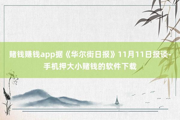 赌钱赚钱app据《华尔街日报》11月11日报谈-手机押大小赌钱的软件下载