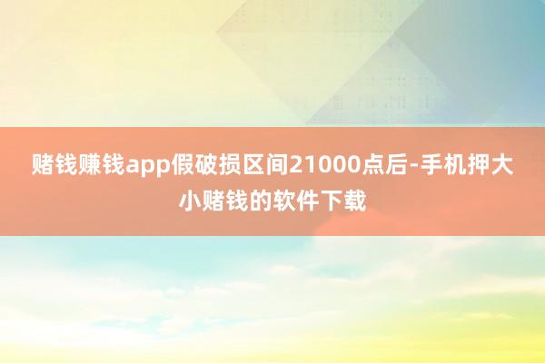 赌钱赚钱app假破损区间21000点后-手机押大小赌钱的软件下载