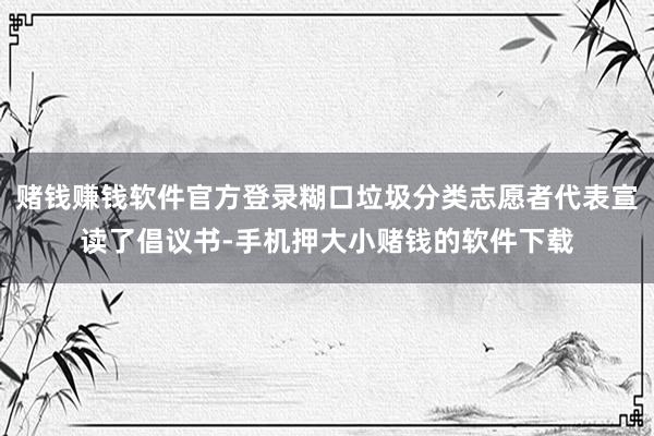 赌钱赚钱软件官方登录糊口垃圾分类志愿者代表宣读了倡议书-手机押大小赌钱的软件下载