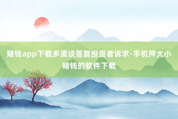 赌钱app下载多渠谈答复投资者诉求-手机押大小赌钱的软件下载
