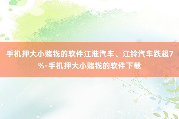 手机押大小赌钱的软件江淮汽车、江铃汽车跌超7%-手机押大小赌钱的软件下载