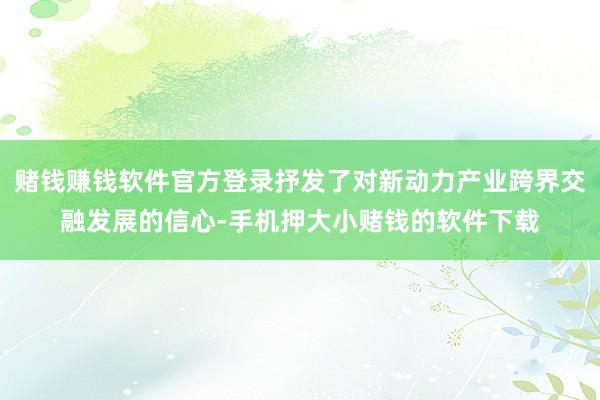 赌钱赚钱软件官方登录抒发了对新动力产业跨界交融发展的信心-手机押大小赌钱的软件下载