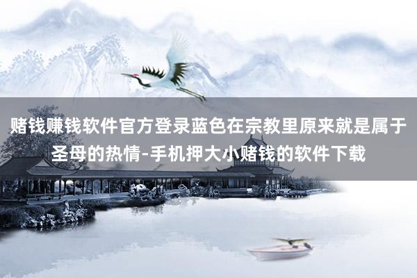 赌钱赚钱软件官方登录蓝色在宗教里原来就是属于圣母的热情-手机押大小赌钱的软件下载