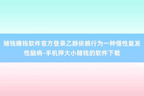 赌钱赚钱软件官方登录乙醇依赖行为一种慢性复发性脑病-手机押大小赌钱的软件下载