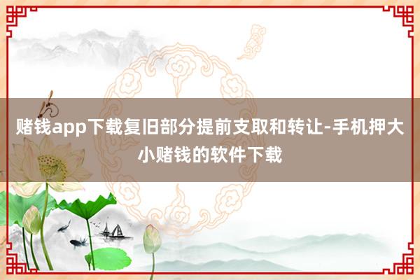 赌钱app下载复旧部分提前支取和转让-手机押大小赌钱的软件下载