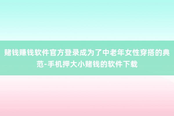 赌钱赚钱软件官方登录成为了中老年女性穿搭的典范-手机押大小赌钱的软件下载