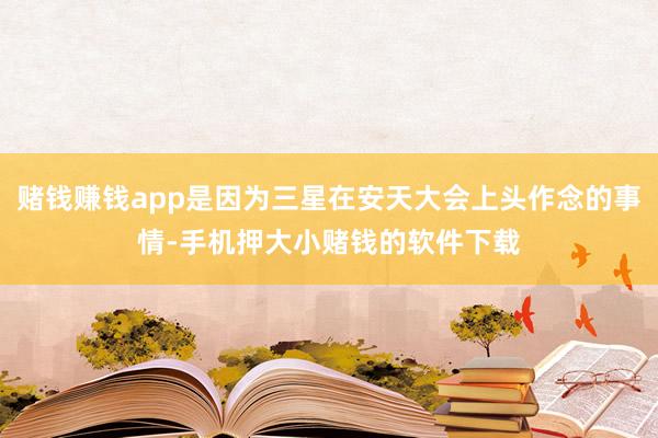 赌钱赚钱app是因为三星在安天大会上头作念的事情-手机押大小赌钱的软件下载