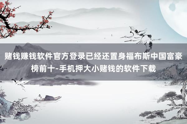 赌钱赚钱软件官方登录已经还置身福布斯中国富豪榜前十-手机押大小赌钱的软件下载