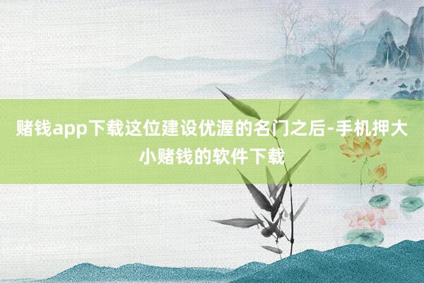 赌钱app下载这位建设优渥的名门之后-手机押大小赌钱的软件下载