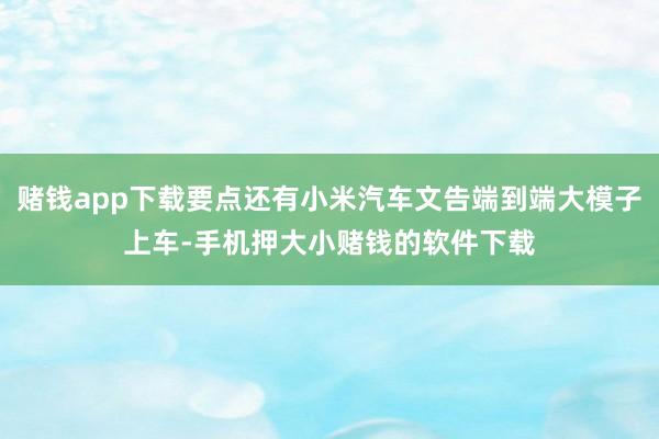 赌钱app下载要点还有小米汽车文告端到端大模子上车-手机押大小赌钱的软件下载
