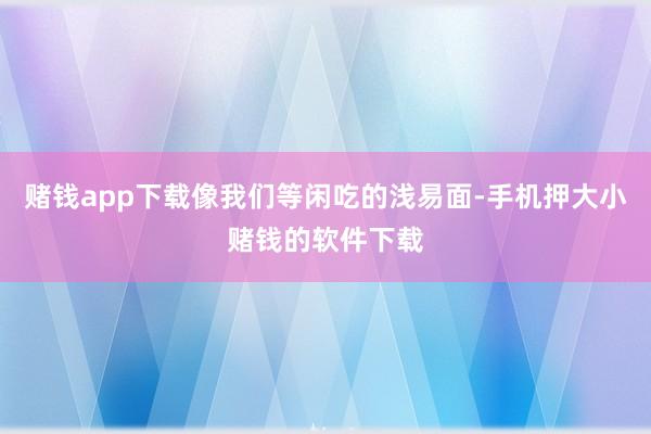 赌钱app下载像我们等闲吃的浅易面-手机押大小赌钱的软件下载